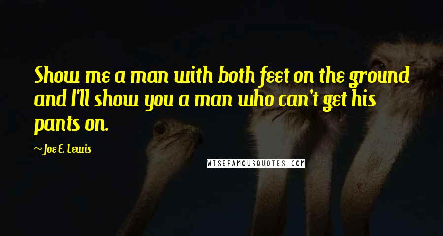 Joe E. Lewis quotes: Show me a man with both feet on the ground and I'll show you a man who can't get his pants on.