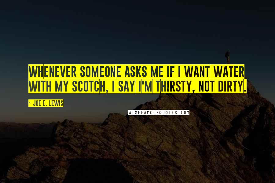Joe E. Lewis quotes: Whenever someone asks me if I want water with my Scotch, I say I'm thirsty, not dirty.
