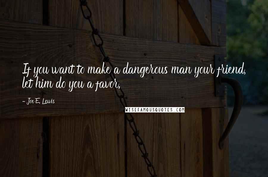 Joe E. Lewis quotes: If you want to make a dangerous man your friend, let him do you a favor.