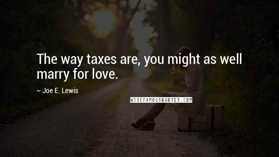 Joe E. Lewis quotes: The way taxes are, you might as well marry for love.