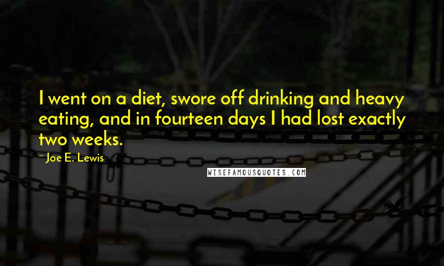 Joe E. Lewis quotes: I went on a diet, swore off drinking and heavy eating, and in fourteen days I had lost exactly two weeks.