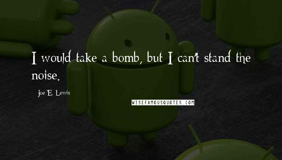 Joe E. Lewis quotes: I would take a bomb, but I can't stand the noise.