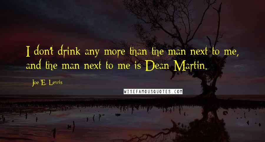 Joe E. Lewis quotes: I don't drink any more than the man next to me, and the man next to me is Dean Martin.