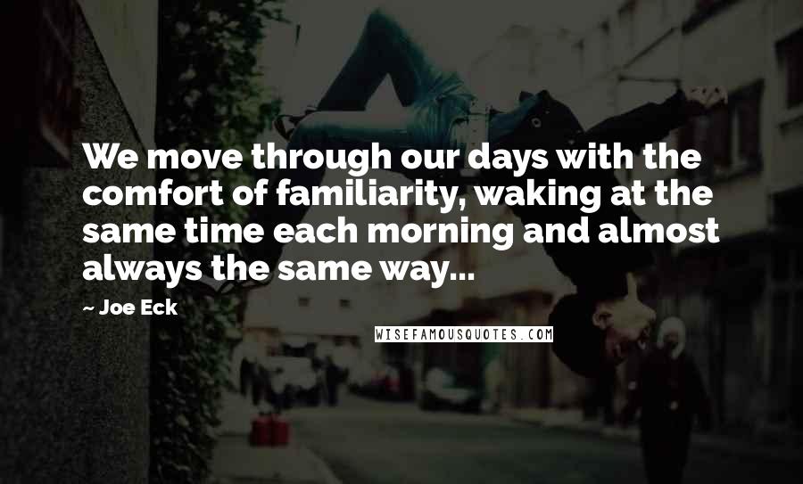 Joe Eck quotes: We move through our days with the comfort of familiarity, waking at the same time each morning and almost always the same way...