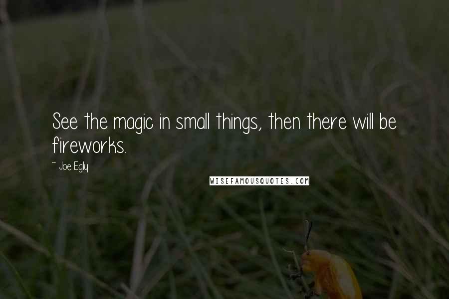 Joe Egly quotes: See the magic in small things, then there will be fireworks.