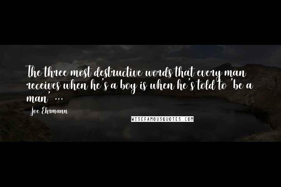 Joe Ehrmann quotes: The three most destructive words that every man receives when he's a boy is when he's told to 'be a man' ...