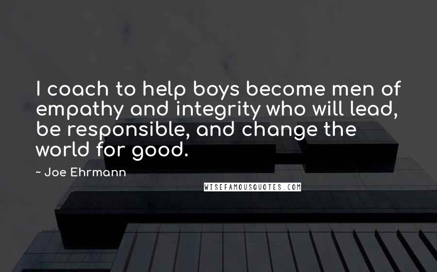 Joe Ehrmann quotes: I coach to help boys become men of empathy and integrity who will lead, be responsible, and change the world for good.