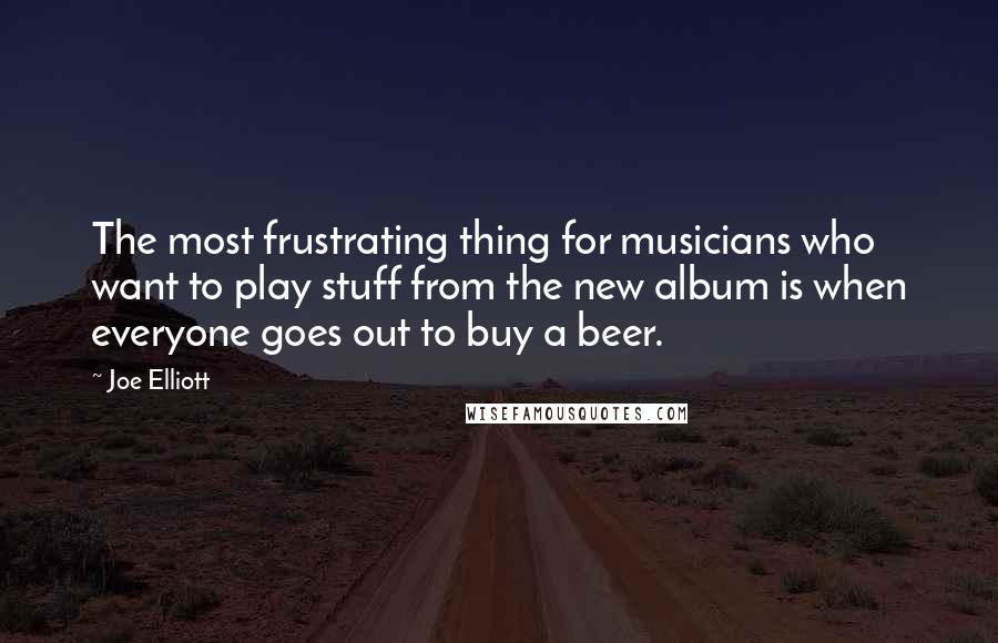 Joe Elliott quotes: The most frustrating thing for musicians who want to play stuff from the new album is when everyone goes out to buy a beer.
