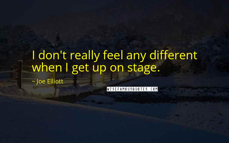 Joe Elliott quotes: I don't really feel any different when I get up on stage.