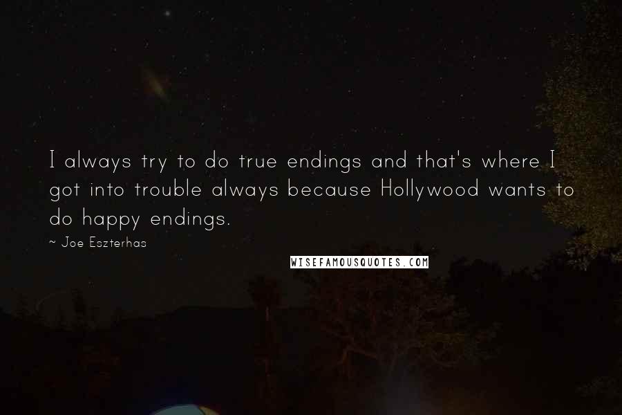 Joe Eszterhas quotes: I always try to do true endings and that's where I got into trouble always because Hollywood wants to do happy endings. Joe Eszterhas quotes: I always try to do true endings and that's where I got into trouble always because Hollywood wants to do happy endings.