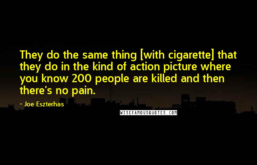 Joe Eszterhas quotes: They do the same thing [with cigarette] that they do in the kind of action picture where you know 200 people are killed and then there's no pain.