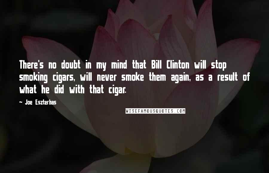 Joe Eszterhas quotes: There's no doubt in my mind that Bill Clinton will stop smoking cigars, will never smoke them again, as a result of what he did with that cigar.