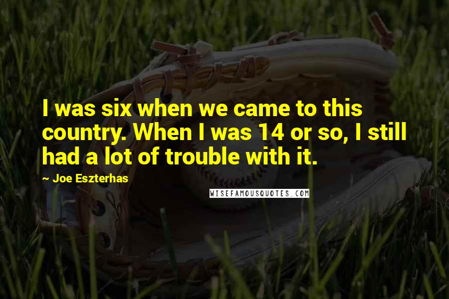 Joe Eszterhas quotes: I was six when we came to this country. When I was 14 or so, I still had a lot of trouble with it.