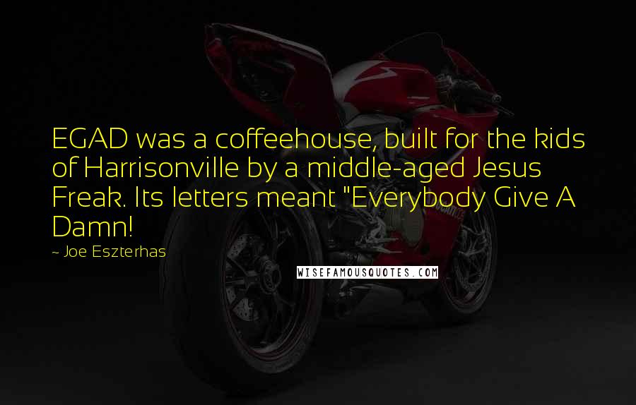 Joe Eszterhas quotes: EGAD was a coffeehouse, built for the kids of Harrisonville by a middle-aged Jesus Freak. Its letters meant "Everybody Give A Damn!