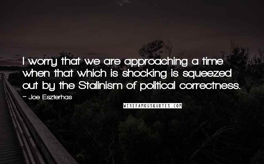 Joe Eszterhas quotes: I worry that we are approaching a time when that which is shocking is squeezed out by the Stalinism of political correctness.