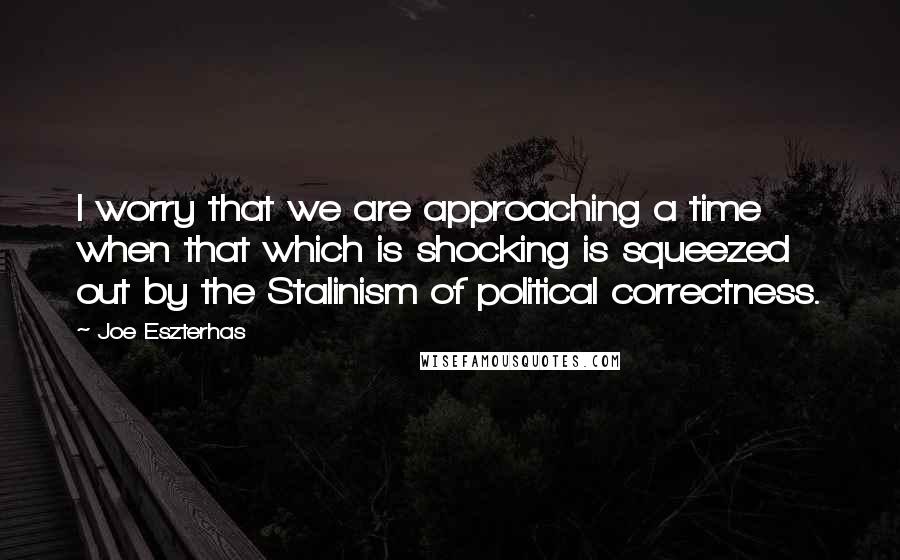 Joe Eszterhas quotes: I worry that we are approaching a time when that which is shocking is squeezed out by the Stalinism of political correctness. Joe Eszterhas quotes: I worry that we are approaching a time when that which is shocking is squeezed out by the Stalinism of political correctness.