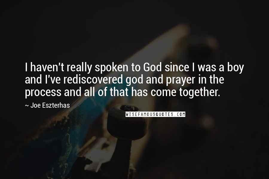 Joe Eszterhas quotes: I haven't really spoken to God since I was a boy and I've rediscovered god and prayer in the process and all of that has come together.