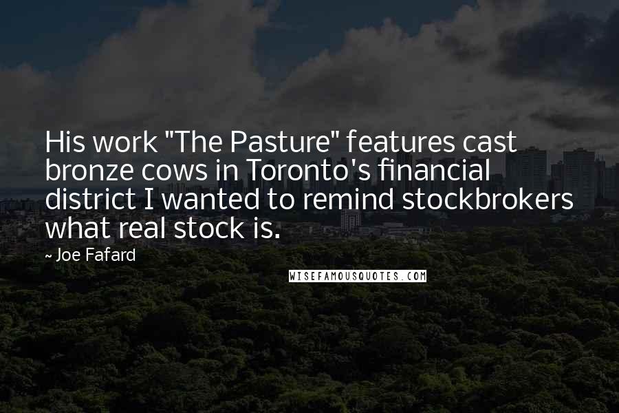 Joe Fafard quotes: His work "The Pasture" features cast bronze cows in Toronto's financial district I wanted to remind stockbrokers what real stock is.