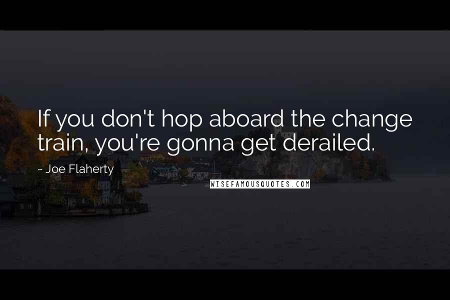 Joe Flaherty quotes: If you don't hop aboard the change train, you're gonna get derailed.