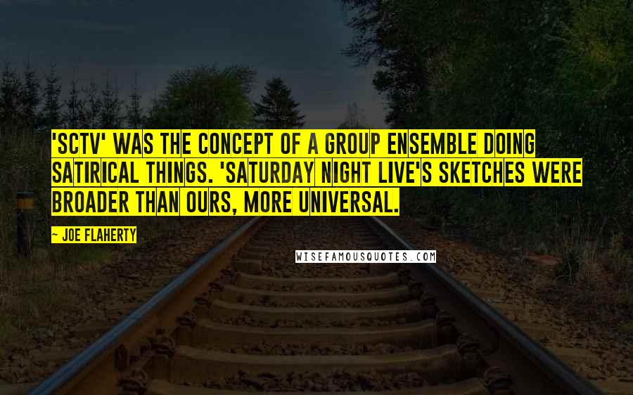 Joe Flaherty quotes: 'SCTV' was the concept of a group ensemble doing satirical things. 'Saturday Night Live's sketches were broader than ours, more universal.