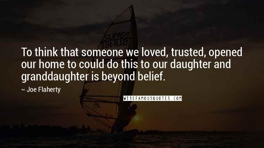 Joe Flaherty quotes: To think that someone we loved, trusted, opened our home to could do this to our daughter and granddaughter is beyond belief.