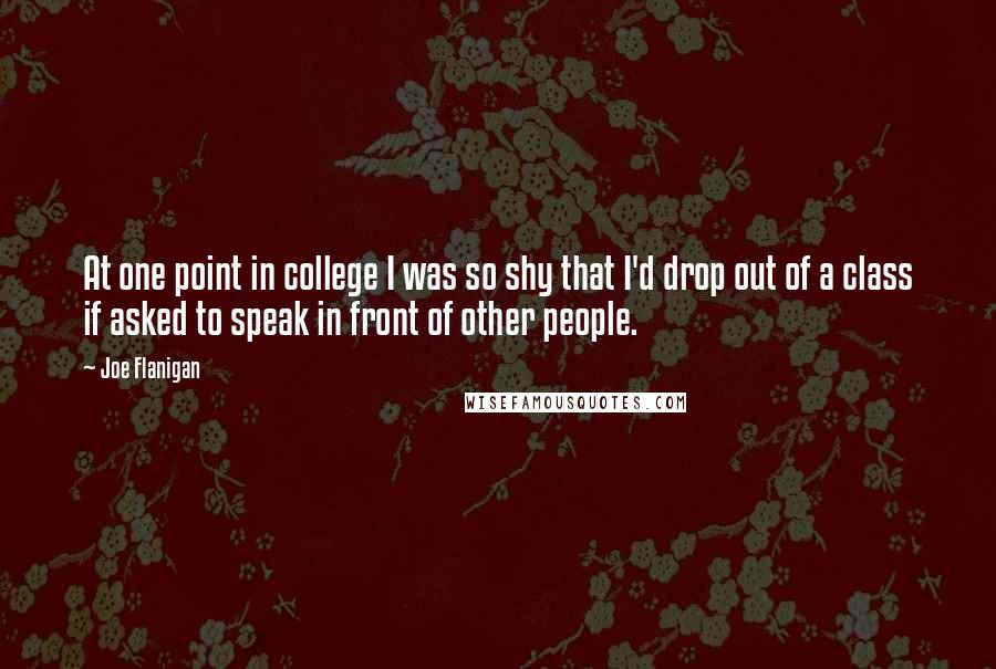 Joe Flanigan quotes: At one point in college I was so shy that I'd drop out of a class if asked to speak in front of other people.