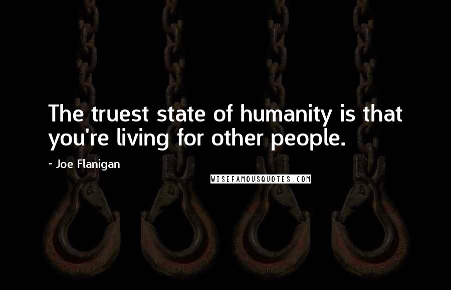 Joe Flanigan quotes: The truest state of humanity is that you're living for other people.