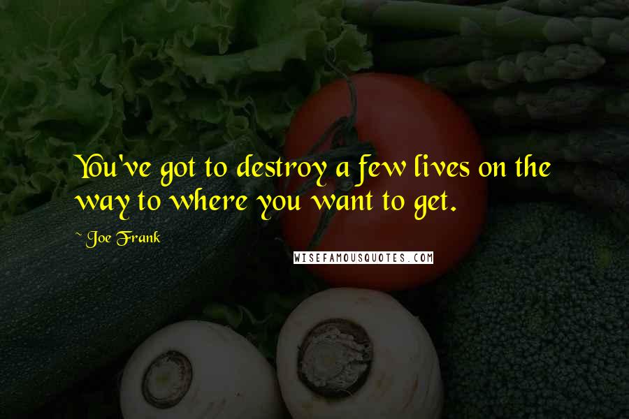 Joe Frank quotes: You've got to destroy a few lives on the way to where you want to get.