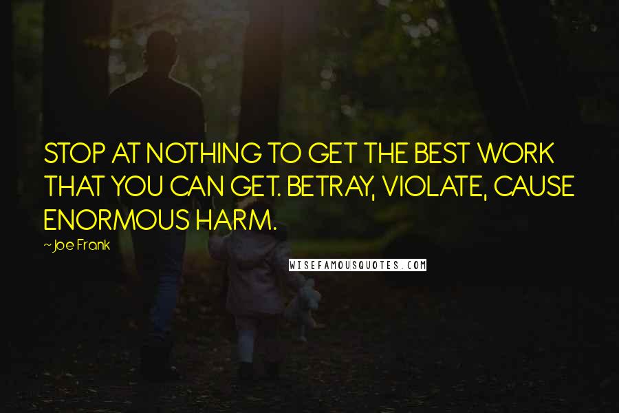 Joe Frank quotes: STOP AT NOTHING TO GET THE BEST WORK THAT YOU CAN GET. BETRAY, VIOLATE, CAUSE ENORMOUS HARM.