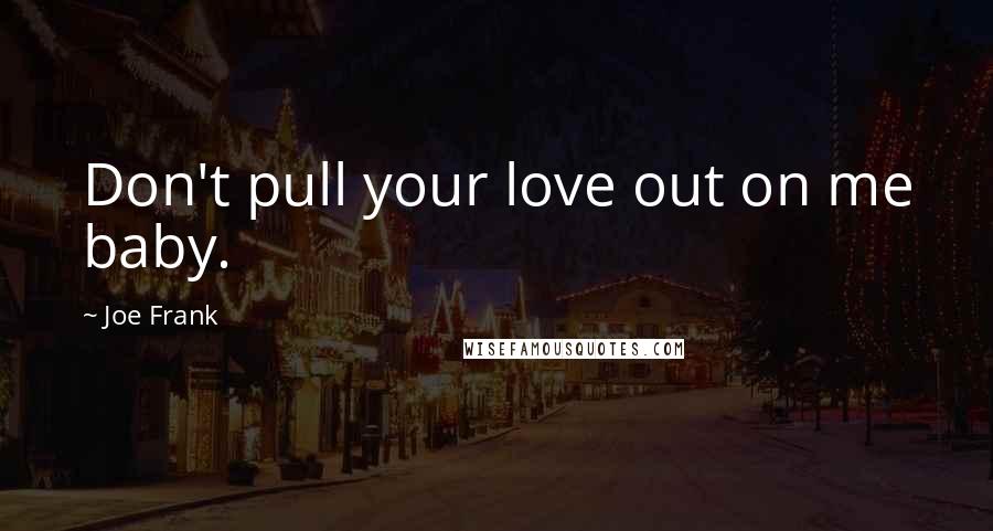 Joe Frank quotes: Don't pull your love out on me baby.