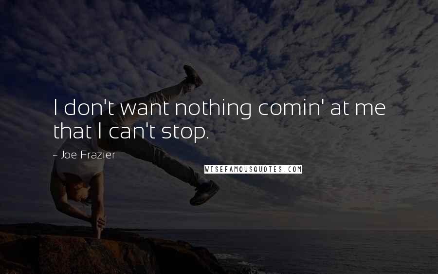 Joe Frazier quotes: I don't want nothing comin' at me that I can't stop.