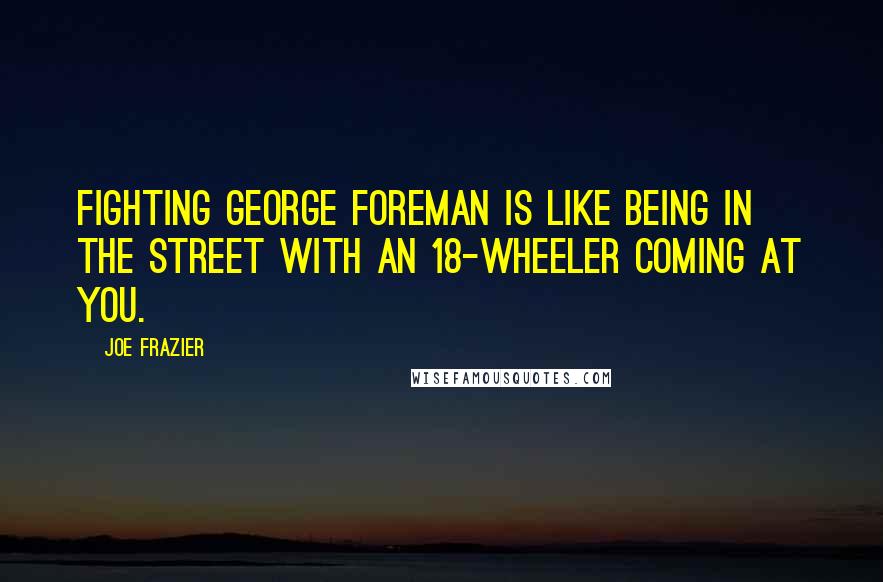 Joe Frazier quotes: Fighting George Foreman is like being in the street with an 18-wheeler coming at you.