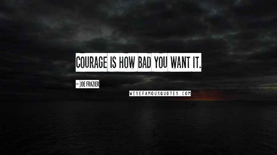 Joe Frazier quotes: Courage is how bad you want it.