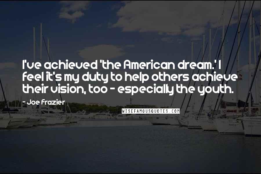 Joe Frazier quotes: I've achieved 'the American dream.' I feel it's my duty to help others achieve their vision, too - especially the youth.