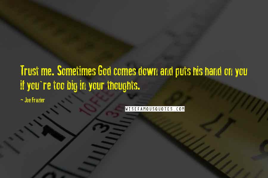 Joe Frazier quotes: Trust me. Sometimes God comes down and puts his hand on you if you're too big in your thoughts.