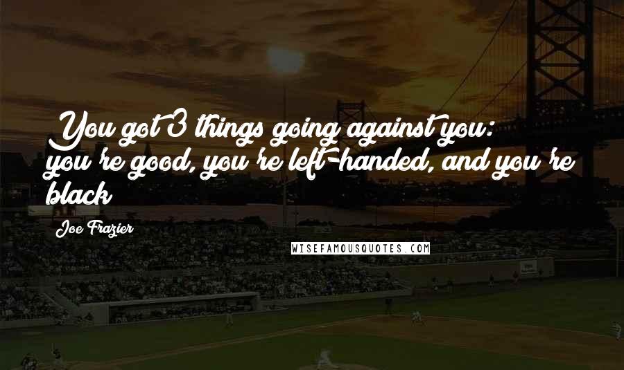 Joe Frazier quotes: You got 3 things going against you: you're good, you're left-handed, and you're black