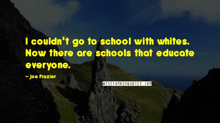 Joe Frazier quotes: I couldn't go to school with whites. Now there are schools that educate everyone.
