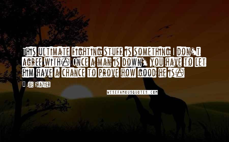 Joe Frazier quotes: This ultimate fighting stuff is something I don't agree with. Once a man is down, you have to let him have a chance to prove how good he is.