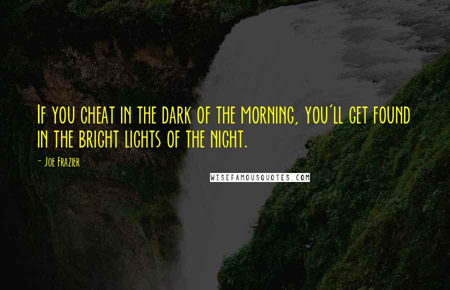 Joe Frazier quotes: If you cheat in the dark of the morning, you'll get found in the bright lights of the night.