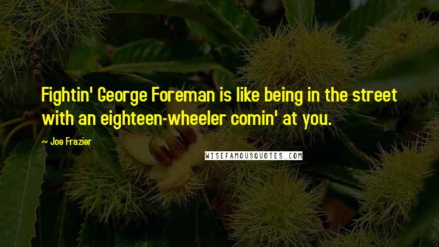 Joe Frazier quotes: Fightin' George Foreman is like being in the street with an eighteen-wheeler comin' at you.