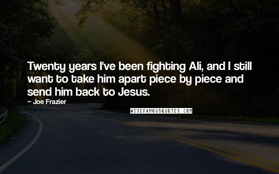 Joe Frazier quotes: Twenty years I've been fighting Ali, and I still want to take him apart piece by piece and send him back to Jesus.