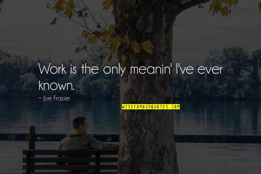 Joe Frazier Quotes By Joe Frazier: Work is the only meanin' I've ever known.