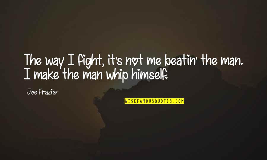 Joe Frazier Quotes By Joe Frazier: The way I fight, it's not me beatin'