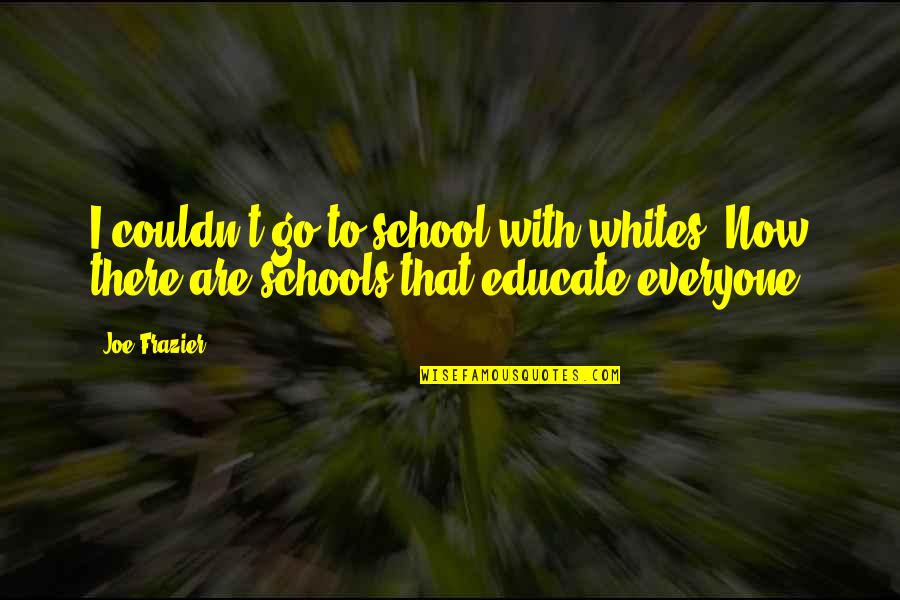 Joe Frazier Quotes By Joe Frazier: I couldn't go to school with whites. Now