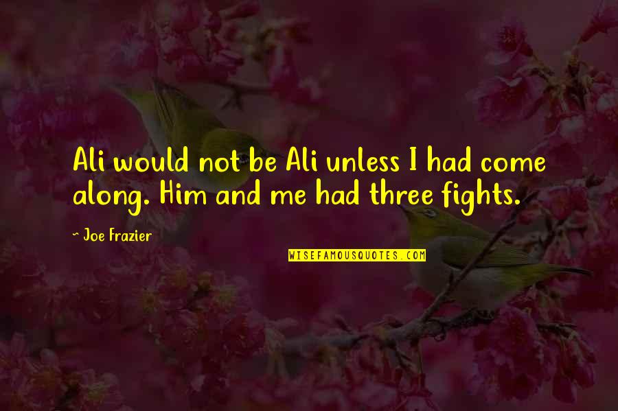 Joe Frazier Quotes By Joe Frazier: Ali would not be Ali unless I had