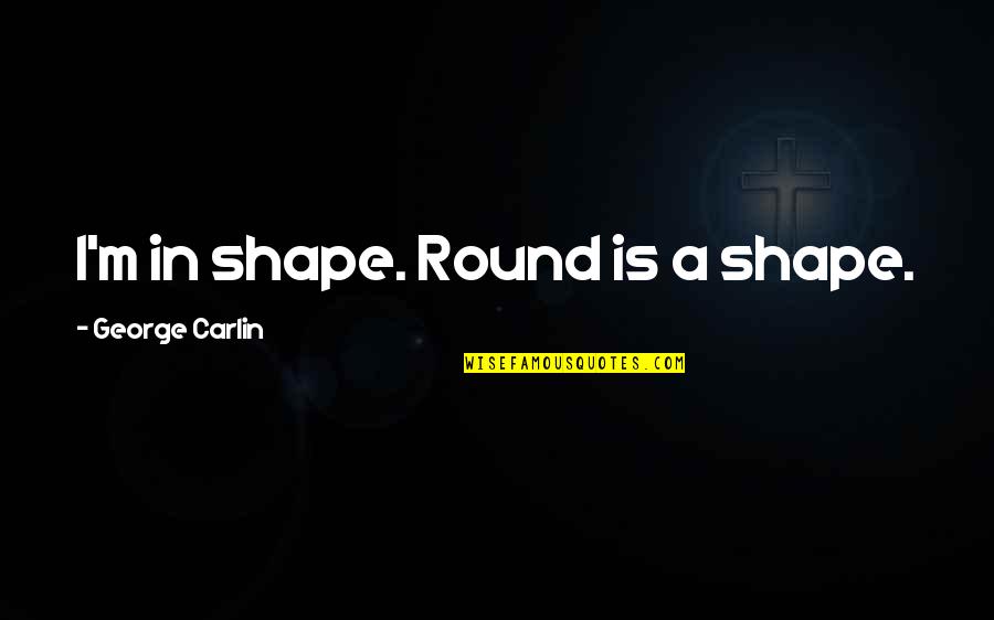 Joe Gans Quotes By George Carlin: I'm in shape. Round is a shape.