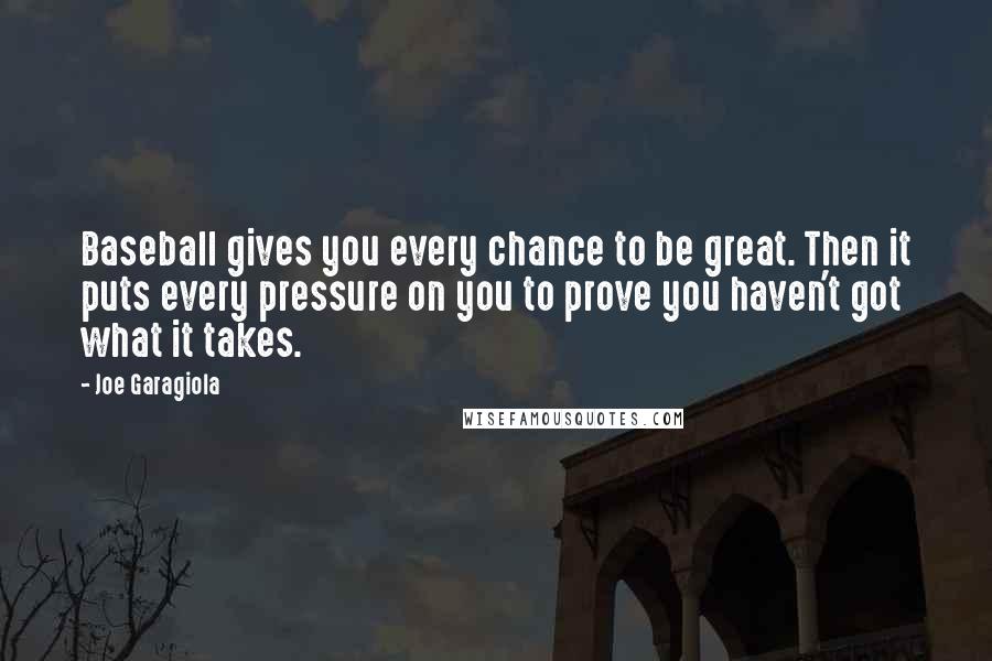 Joe Garagiola quotes: Baseball gives you every chance to be great. Then it puts every pressure on you to prove you haven't got what it takes. Joe Garagiola quotes: Baseball gives you every chance to be great. Then it puts every pressure on you to prove you haven't got what it takes.