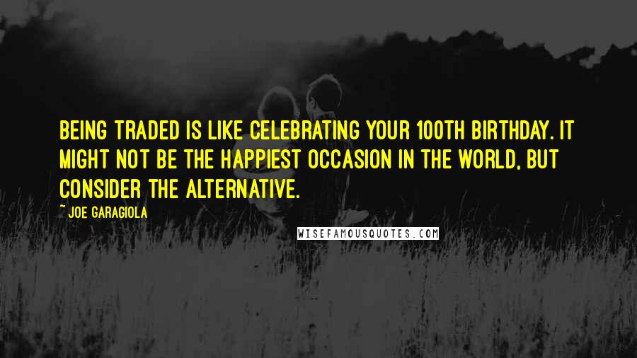 Joe Garagiola quotes: Being traded is like celebrating your 100th birthday. It might not be the happiest occasion in the world, but consider the alternative. Joe Garagiola quotes: Being traded is like celebrating your 100th birthday. It might not be the happiest occasion in the world, but consider the alternative.