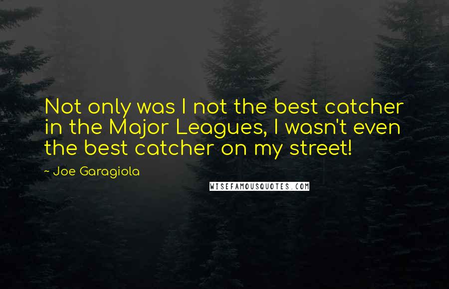 Joe Garagiola quotes: Not only was I not the best catcher in the Major Leagues, I wasn't even the best catcher on my street!