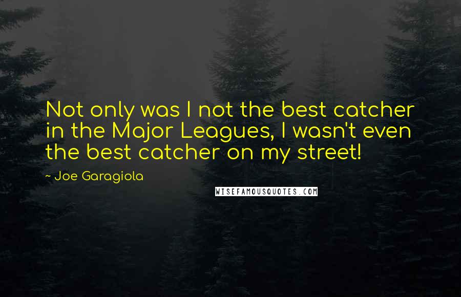 Joe Garagiola quotes: Not only was I not the best catcher in the Major Leagues, I wasn't even the best catcher on my street! Joe Garagiola quotes: Not only was I not the best catcher in the Major Leagues, I wasn't even the best catcher on my street!
